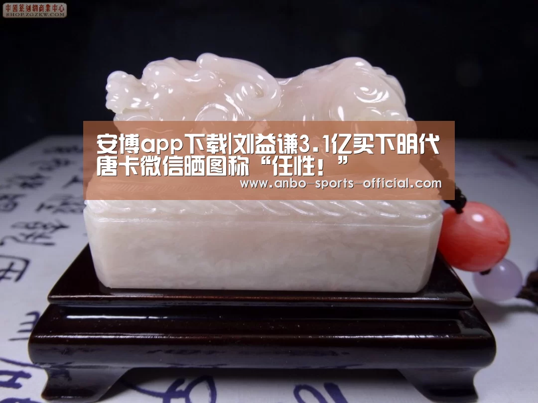 安博app下载|刘益谦3.1亿买下明代唐卡微信晒图称“任性!”(图2) 安博官网