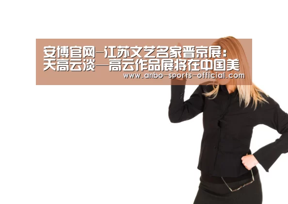 安博官网-江苏文艺名家晋京展:天高云淡—高云作品展将在中国美术馆举行(图2) 安博app下载
